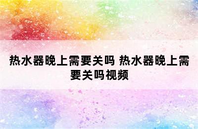 热水器晚上需要关吗 热水器晚上需要关吗视频